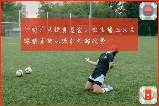 沙特公共投资基金计划出售三大足球俱乐部以吸引外部投资