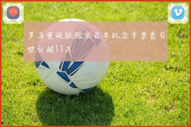 罗马重返欧冠庆百年纪念季票首日续订超11万